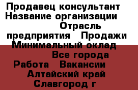 Продавец-консультант › Название организации ­ Ulmart › Отрасль предприятия ­ Продажи › Минимальный оклад ­ 15 000 - Все города Работа » Вакансии   . Алтайский край,Славгород г.